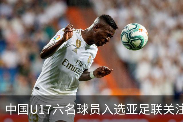 中国U17六名球员入选亚足联关注名单，万项表现亮眼