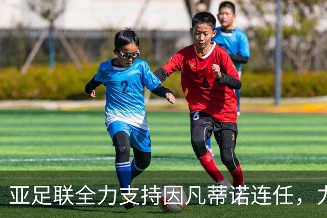 亚足联全力支持因凡蒂诺连任，力求在国际足坛提升话语权