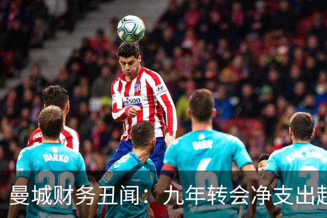 曼城财务丑闻：九年转会净支出超106亿，1718赛季单季投入近25亿