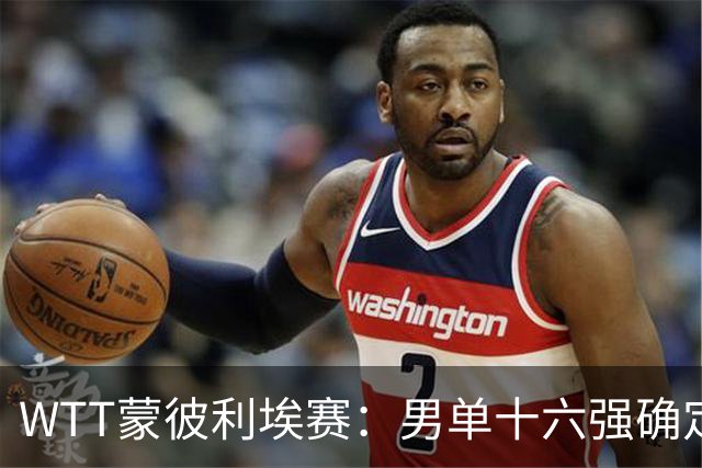WTT蒙彼利埃赛：男单十六强确定，国乒两大竞争对手意外出局